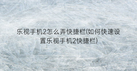 “乐视手机2怎么弄快捷栏(如何快速设置乐视手机2快捷栏)