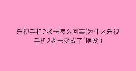 “乐视手机2老卡怎么回事(为什么乐视手机2老卡变成了“摆设”)