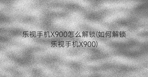 乐视手机X900怎么解锁(如何解锁乐视手机X900)