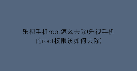 乐视手机root怎么去除(乐视手机的root权限该如何去除)