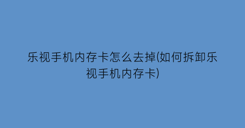 “乐视手机内存卡怎么去掉(如何拆卸乐视手机内存卡)