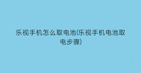 乐视手机怎么取电池(乐视手机电池取电步骤)