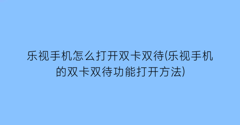 乐视手机怎么打开双卡双待(乐视手机的双卡双待功能打开方法)