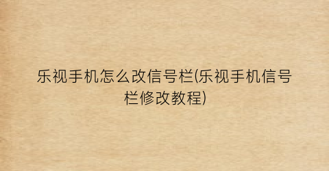 “乐视手机怎么改信号栏(乐视手机信号栏修改教程)