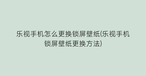 乐视手机怎么更换锁屏壁纸(乐视手机锁屏壁纸更换方法)