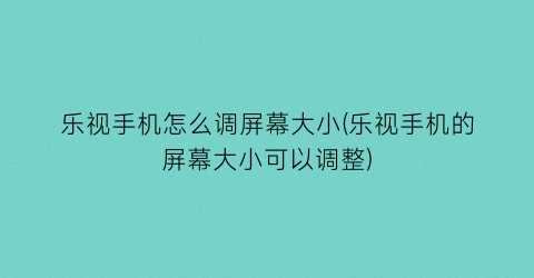 乐视手机怎么调屏幕大小(乐视手机的屏幕大小可以调整)