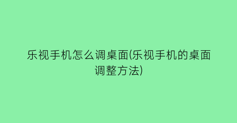 乐视手机怎么调桌面(乐视手机的桌面调整方法)