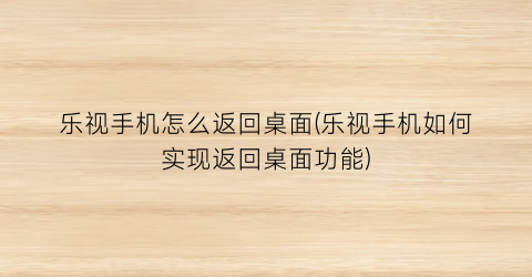 “乐视手机怎么返回桌面(乐视手机如何实现返回桌面功能)