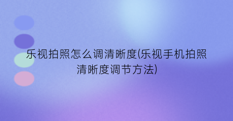 “乐视拍照怎么调清晰度(乐视手机拍照清晰度调节方法)