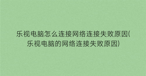 “乐视电脑怎么连接网络连接失败原因(乐视电脑的网络连接失败原因)