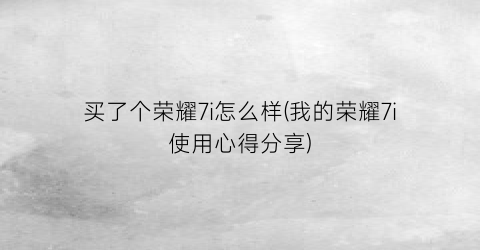 “买了个荣耀7i怎么样(我的荣耀7i使用心得分享)