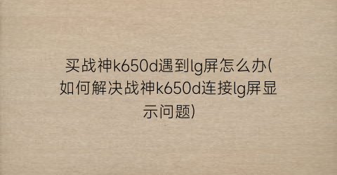 买战神k650d遇到lg屏怎么办(如何解决战神k650d连接lg屏显示问题)