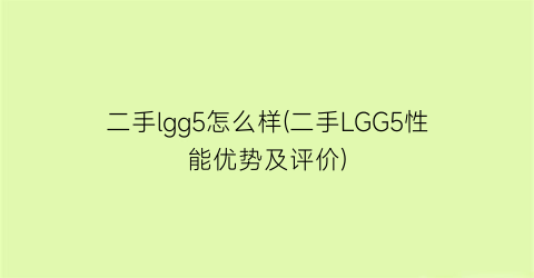 二手lgg5怎么样(二手LGG5性能优势及评价)
