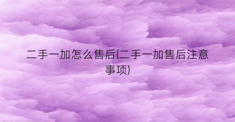 二手一加怎么售后(二手一加售后注意事项)