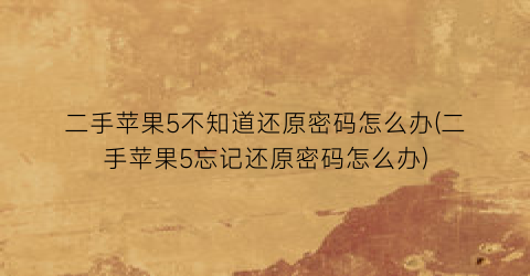 二手苹果5不知道还原密码怎么办(二手苹果5忘记还原密码怎么办)