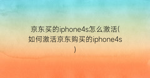 “京东买的iphone4s怎么激活(如何激活京东购买的iphone4s)