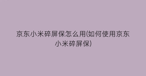 “京东小米碎屏保怎么用(如何使用京东小米碎屏保)