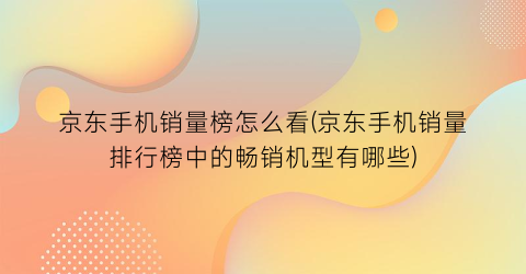 “京东手机销量榜怎么看(京东手机销量排行榜中的畅销机型有哪些)