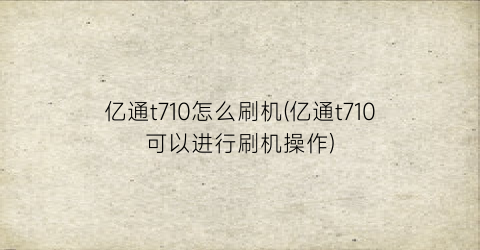 “亿通t710怎么刷机(亿通t710可以进行刷机操作)