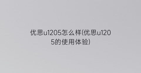 “优思u1205怎么样(优思u1205的使用体验)