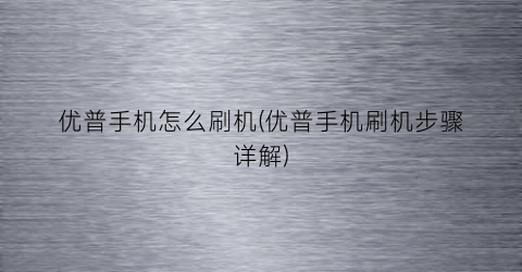 “优普手机怎么刷机(优普手机刷机步骤详解)