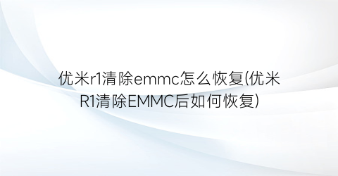 优米r1清除emmc怎么恢复(优米R1清除EMMC后如何恢复)