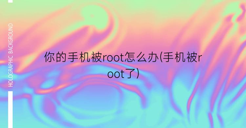 “你的手机被root怎么办(手机被root了)