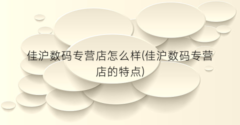 “佳沪数码专营店怎么样(佳沪数码专营店的特点)