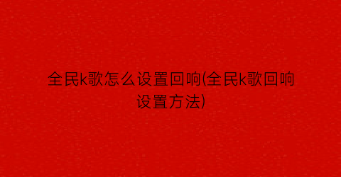 “全民k歌怎么设置回响(全民k歌回响设置方法)