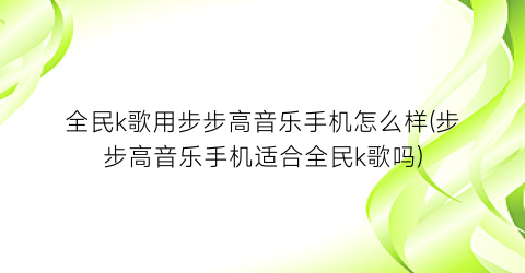 全民k歌用步步高音乐手机怎么样(步步高音乐手机适合全民k歌吗)