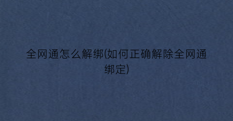 全网通怎么解绑(如何正确解除全网通绑定)