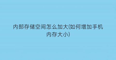 内部存储空间怎么加大(如何增加手机内存大小)