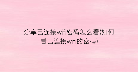 分享已连接wifi密码怎么看(如何看已连接wifi的密码)