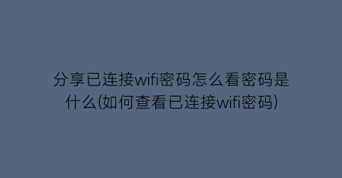 分享已连接wifi密码怎么看密码是什么(如何查看已连接wifi密码)