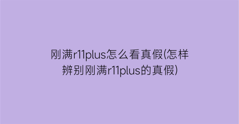 刚满r11plus怎么看真假(怎样辨别刚满r11plus的真假)