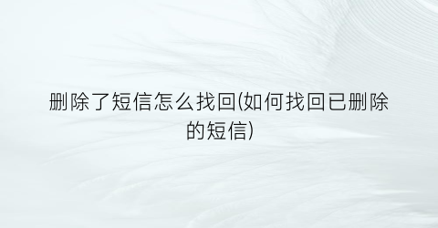 “删除了短信怎么找回(如何找回已删除的短信)