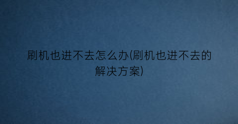 “刷机也进不去怎么办(刷机也进不去的解决方案)