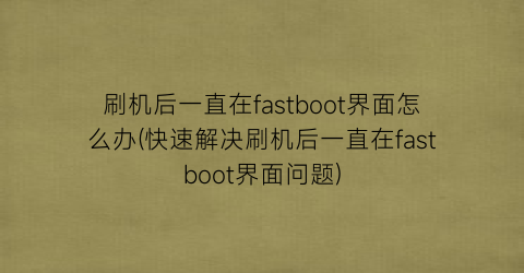 “刷机后一直在fastboot界面怎么办(快速解决刷机后一直在fastboot界面问题)