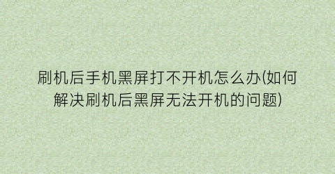 “刷机后手机黑屏打不开机怎么办(如何解决刷机后黑屏无法开机的问题)
