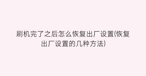 “刷机完了之后怎么恢复出厂设置(恢复出厂设置的几种方法)