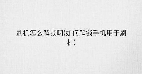 “刷机怎么解锁啊(如何解锁手机用于刷机)