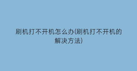 刷机打不开机怎么办(刷机打不开机的解决方法)