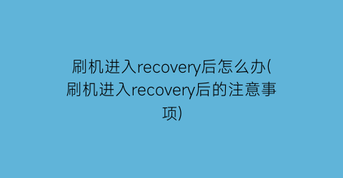 刷机进入recovery后怎么办(刷机进入recovery后的注意事项)