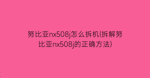 努比亚nx508j怎么拆机(拆解努比亚nx508j的正确方法)