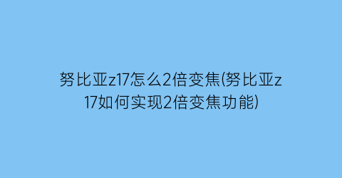 “努比亚z17怎么2倍变焦(努比亚z17如何实现2倍变焦功能)