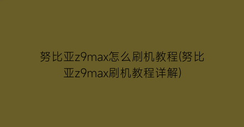 努比亚z9max怎么刷机教程(努比亚z9max刷机教程详解)