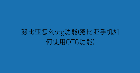 努比亚怎么otg功能(努比亚手机如何使用OTG功能)