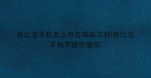 “努比亚手机怎么样在哪能买到(努比亚手机不错价值高)