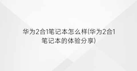 “华为2合1笔记本怎么样(华为2合1笔记本的体验分享)