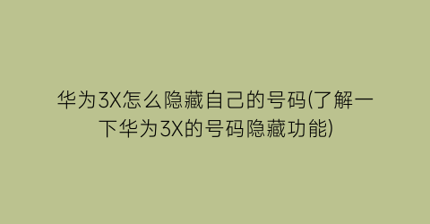 “华为3X怎么隐藏自己的号码(了解一下华为3X的号码隐藏功能)